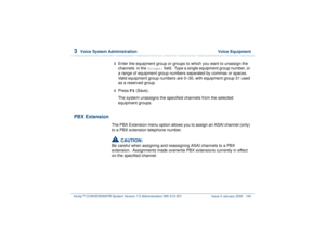 Page 2143  
Voice System Administration  Voice Equipment
Intuity™ CONVERSANT® System Version 7.0 Administration 
585-313-501 Issue 3 January 2000 160
3  
Enter the equipment group or groups to which you want to unassign the 
channels  in the 
Groups:
 field.  Type a single equipment group number, or 
a range of equipment group numbers separated by commas or spaces.  
Valid equipment group numbers are 0–30, with equipment group 31 used 
as a reserved group.  
4  
Press 
F3
 (Save).
The system unassigns the...