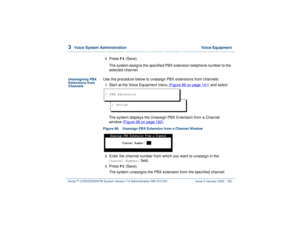 Page 2163  
Voice System Administration  Voice Equipment
Intuity™ CONVERSANT® System Version 7.0 Administration 
585-313-501 Issue 3 January 2000 162
4  
Press 
F3
 (Save).
The system assigns the specified PBX extension telephone number to the 
selected channel.
Unassigning PBX 
Extensions from 
Channels
Use the procedure below to unassign PBX extensions from channels:1  
Start at the Voice Equipment menu (Figure 89 on page 141
) and select
The system displays the Unassign PBX Extension from a Channel 
window...