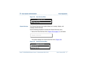 Page 2253  
Voice System Administration  Voice Equipment
Intuity™ CONVERSANT® System Version 7.0 Administration 
585-313-501 Issue 3 January 2000 171
Figure 103. Voice Services Menu  
Channel Services
The Channel Services menu option allows you to assign, display, and 
unassign channel services.
Use the following procedure to access the Channel Services menu:1  
Start at the Voice Services menu (Figure 103 on page 171
) and select:
The system displays the Channel Services menu (Figure 104
).
Figure 104. Channel...