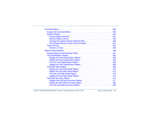 Page 24   Intuity™ CONVERSANT® System Version 7.0 Administration 
585-313-501 Issue 3 January 2000 xxiv
Command Menu .  .  .  .  .  .  .  .  .  .  .  .  .  .  .  .  .  .  .  .  .  .  .  .  .  .  .  .  .  .  .  .  .  .  449
Access the Command Menu . . . . . . . . . . . . . . . . . . . . . . . . . . . . . . . . . . . . . . .  450
System Monitor  . . . . . . . . . . . . . . . . . . . . . . . . . . . . . . . . . . . . . . . . . . . . . . . . .  450
Access System Monitor. . . . . . . . . . . . . . . . . . . . . . ....