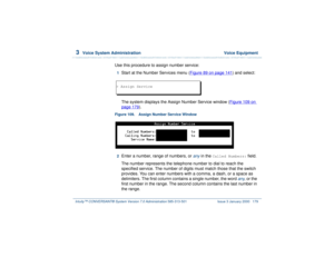 Page 2333  
Voice System Administration  Voice Equipment
Intuity™ CONVERSANT® System Version 7.0 Administration 
585-313-501 Issue 3 January 2000 179
Use this procedure to assign number service:1  
Start at the Number Services menu (Figure 89 on page 141
) and select:
The system displays the Assign Number Service window (Figure 109 on 
page 179
).
Figure 109. Assign Number Service Window  2  
Enter a number, range of numbers, or 
any
 in the 
Called Numbers:
 field.
The number represents the telephone number to...