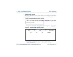 Page 2353  
Voice System Administration  Voice Equipment
Intuity™ CONVERSANT® System Version 7.0 Administration 
585-313-501 Issue 3 January 2000 181
Display Number ServicesThe Display Number Services window displays all currently assigned number 
services.
Use this procedure to display number services:1  
Start at the Number Services menu (Figure 108 on page 178
) and select:
The system displays the Display Number Services window (Figure 110
). 
Figure 110. Display Number Services Window  
Table 16 on page 182...