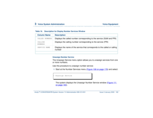 Page 2363  
Voice System Administration  Voice Equipment
Intuity™ CONVERSANT® System Version 7.0 Administration 
585-313-501 Issue 3 January 2000 182
Unassign Number ServiceThe Unassign Service menu option allows you to unassign services from one 
or more numbers.
Use this procedure to unassign number service:1  
Start at the Number Services menu (Figure 108 on page 178
) and select:
The system displays the Unassign Number Service window (Figure 111 
on page 183
).
Table 16. Description for Display Number...