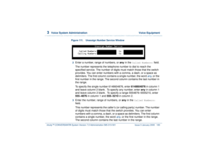 Page 2373  
Voice System Administration  Voice Equipment
Intuity™ CONVERSANT® System Version 7.0 Administration 
585-313-501 Issue 3 January 2000 183
Figure 111. Unassign Number Service Window  2  
Enter a number, range of numbers, or any in the 
Called Numbers:
 field.
The number represents the telephone number to dial to reach the 
specified service. The number of digits must match those that the switch 
provides. You can enter numbers with a comma, a dash, or a space as 
delimiters. The first column contains...