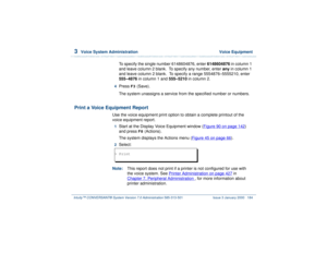 Page 2383  
Voice System Administration  Voice Equipment
Intuity™ CONVERSANT® System Version 7.0 Administration 
585-313-501 Issue 3 January 2000 184
To specify the single number 6148604876, enter 6148604876 in column 1 
and leave column 2 blank.  To specify any number, enter any in column 1 
and leave column 2 blank.  To specify a range 5554876–5555210, enter 
555–4876 in column 1 and 555–5210 in column 2.
4  
Press 
F3
 (Save).
The system unassigns a service from the specified number or numbers.
Print a Voice...