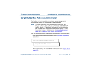 Page 2404  
Feature Package Administration  Script Builder Fax Actions Administration
Intuity™ CONVERSANT® System Version 7.0 Administration 
585-313-501 Issue 3 January 2000 186
Script Builder Fax Actions Administration
Fax loading and printing and fax transmission queue management is 
accomplished through the Script Builder Fax Actions menu.
Note:To create applications using Script Builder Fax Actions, see 
Chapter 8, “Using Optional Features,” of 
Intuity CONVERSANT 
System Version 7.0 Application Development...