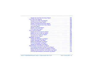 Page 25   Intuity™ CONVERSANT® System Version 7.0 Administration 
585-313-501 Issue 3 January 2000 xxv
Update the Call Data Summary Report. . . . . . . . . . . . . . . . . . . . . . . . . . . . .  484
Form Filler Plus Reports  . . . . . . . . . . . . . . . . . . . . . . . . . . . . . . . . . . . . . . . . . .  484
Access Form Filler Plus Reports . . . . . . . . . . . . . . . . . . . . . . . . . . . . . . . . . .  485
Call Record Summary Report . . . . . . . . . . . . . . . . . . . . . . . . . . . . . . . . . ....
