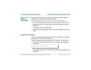 Page 2464  
Feature Package Administration  Script Builder Fax Actions Administration
Intuity™ CONVERSANT® System Version 7.0 Administration 
585-313-501 Issue 3 January 2000 192
Remove a Fax From 
the FAX 
Transmission 
Control Window
It may be necessary to remove a fax from the queue to perform channel 
diagnostics or to relieve an overburdened system.
Use the following procedure to remove a fax from the fax job queue:1  
In the FAX Transmission Control window, select the fax to be removed.
2  
Press 
F2...