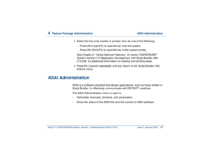 Page 2494  
Feature Package Administration  ASAI Administration
Intuity™ CONVERSANT® System Version 7.0 Administration 
585-313-501 Issue 3 January 2000 195
4  
Select the fax to be loaded or printed, then do one of the following:~
Press 
F2
 (Load-FX) to load the fax onto the system.
~
Press 
F3
 (Print-FX) to send the fax to the system printer.
See Chapter 8, “Using Optional Features,” of 
Intuity CONVERSANT 
System Version 7.0 Application Development with Script Builder
, 585-
313-206, for additional...