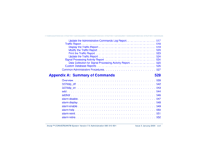 Page 26   Intuity™ CONVERSANT® System Version 7.0 Administration 
585-313-501 Issue 3 January 2000 xxvi
Update the Administrative Commands Log Report . . . . . . . . . . . . . . . . . . . .  517
Traffic Report . . . . . . . . . . . . . . . . . . . . . . . . . . . . . . . . . . . . . . . . . . . . . . . . . . .  518
Display the Traffic Report  . . . . . . . . . . . . . . . . . . . . . . . . . . . . . . . . . . . . . . .  519
Modify the Traffic Report . . . . . . . . . . . . . . . . . . . . . . . . . . . . . . ....