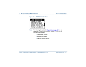 Page 2514  
Feature Package Administration  ASAI Administration
Intuity™ CONVERSANT® System Version 7.0 Administration 
585-313-501 Issue 3 January 2000 197
Figure 115. ASAI Administration Menu  Note:The following items listed in Figure 115 on page 197
 are not 
supported in Intuity
 CONVERSANT Version 7.0 and are not 
included in this chapter:
•Diagnose IPCI Board•Initialize IPCI Board•Take IPCI Board Off-Line 