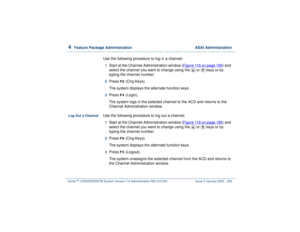 Page 2604  
Feature Package Administration  ASAI Administration
Intuity™ CONVERSANT® System Version 7.0 Administration 
585-313-501 Issue 3 January 2000 206
Use the following procedure to log in a channel:1  
Start at the Channel Administration window (Figure 116 on page 199
) and 
select the channel you want to change using the   or   keys or by 
typing the channel number.
2  
Press 
F8
 (Chg-Keys).
The system displays the alternate function keys.
3  
Press 
F4
 (Login).
The system logs in the selected channel...