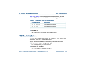 Page 2774  
Feature Package Administration  UCID Administration
Intuity™ CONVERSANT® System Version 7.0 Administration 
585-313-501 Issue 3 January 2000 223
Table 22 on page 223
 describes the messages that appear on the Show 
Status of ASAI Link screen if the LAN link is experiencing problems. 
 2  
Press 
ENTER
.
The system returns to the ASAI Administration menu.
UCID Administration
The UCID Administration screen allows you to select the UCID network node 
identifier for an Intuity CONVERSANT system. 
Use the...