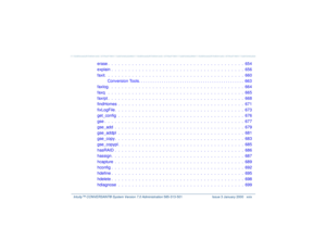 Page 29   Intuity™ CONVERSANT® System Version 7.0 Administration 
585-313-501 Issue 3 January 2000 xxix
erase .  .  .  .  .  .  .  .  .  .  .  .  .  .  .  .  .  .  .  .  .  .  .  .  .  .  .  .  .  .  .  .  .  .  .  .  .  .  .  .  654
explain .  .  .  .  .  .  .  .  .  .  .  .  .  .  .  .  .  .  .  .  .  .  .  .  .  .  .  .  .  .  .  .  .  .  .  .  .  .  .  656
faxit.  .  .  .  .  .  .  .  .  .  .  .  .  .  .  .  .  .  .  .  .  .  .  .  .  .  .  .  .  .  .  .  .  .  .  .  .  .  .  .  . 660
Conversion Tools. . ....