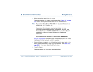 Page 2885  
Switch Interface Administration  Analog Interfaces
Intuity™ CONVERSANT® System Version 7.0 Administration 
585-313-501 Issue 3 January 2000 234
3  
Select the desired switch from the menu.
The system displays the Analog Interfaces window (Figure 127 on page 232
) window showing the default values for the selected switch.
Note:If you select Other Switch/PBX/ACD, the values are the same as 
those under “AT&T System 75”.
If you select Merlin Legend, you must administer the lines 
connected to the voice...