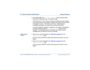 Page 2965  
Switch Interface Administration  Analog Interfaces
Intuity™ CONVERSANT® System Version 7.0 Administration 
585-313-501 Issue 3 January 2000 242
8  
Enter Yes or No in the 
Dial Tone Training: 
field to specify system 
training for existing dial tones. The default is Yes.
If this field is set to “Yes,” dial tone training is performed on each analog 
circuit card when the voice system is started or the state of the circuit card 
is changed to “inserv.”  If the field is set to “No,” default dial-tone...