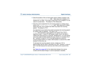 Page 3145  
Switch Interface Administration  Digital Interfaces
Intuity™ CONVERSANT® System Version 7.0 Administration 
585-313-501 Issue 3 January 2000 260
6  
Enter the duration of the on-hook signal used to initiate a transfer in the Switch Hook Flash Duration:
 field.   Valid values are multiples of 10 
ranging from 10–2550.  If you enter a value that is not a multiple of 10, the 
value is rounded down.   The default is 700 milliseconds.
7  
Enter the volume adjustment for all incoming speech on analog...