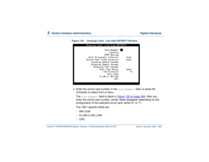 Page 3235  
Switch Interface Administration  Digital Interfaces
Intuity™ CONVERSANT® System Version 7.0 Administration 
585-313-501 Issue 3 January 2000 269
Figure 135. Unassign Card:  Line Side DEFINITY Window
2  
Enter the circuit card number in the 
Card Number:
 field, or press 
F2
 
(Choices) to select from a menu.
The 
Card Number:
 field is blank in Figure 135 on page 269
. After you 
enter the circuit card number, certain fields disappear depending on the 
configuration of the selected circuit card;...