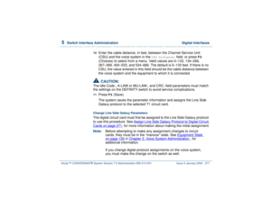 Page 3315  
Switch Interface Administration  Digital Interfaces
Intuity™ CONVERSANT® System Version 7.0 Administration 
585-313-501 Issue 3 January 2000 277
10  
Enter the cable distance, in feet, between the Channel Service Unit 
(CSU) and the voice system in the 
CSU Distance:
 field, or press 
F2
 
(Choices) to select from a menu. Valid values are 0–133, 134–266, 
267–399, 400–533, and 534–666. The default is 0–133 feet. If there is no 
CSU, the value entered in this field should be the cable distance between...