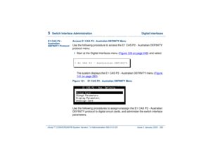 Page 3375  
Switch Interface Administration  Digital Interfaces
Intuity™ CONVERSANT® System Version 7.0 Administration 
585-313-501 Issue 3 January 2000 283
E1 CAS P2 - 
Australian 
DEFINITY ProtocolAccess E1 CAS P2 - Australian DEFINITY Menu
Use the following procedure to access the E1 CAS P2 - Australian DEFINITY 
protocol menu:1  
Start at the Digital Interfaces menu (Figure 129 on page 248
) and select
 
The system displays the E1 CAS P2 - Australian DEFINITY menu (Figure 141 on page 283
).
Figure 141. E1...