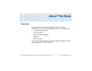 Page 35Intuity™ CONVERSANT® System Version 7.0 Administration 
585-313-501 Issue 3 January 2000 xxxv
About This Book
Overview
This book describe the procedures needed to perform full system 
administration for the Intuity CONVERSANT system in the following areas:•
The UNIX operating system
•
The voice system
•
Specialized feature packages
•
Databases
•
Switch interfaces
This document also describes the procedures needed to create and access 
system reports and to monitor the system. 