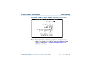 Page 3455  
Switch Interface Administration  Digital Interfaces
Intuity™ CONVERSANT® System Version 7.0 Administration 
585-313-501 Issue 3 January 2000 291
Unassign E1 CAS P2 - Australian DEFINITY Protocol to E1 Circuit Cards  Note:Before attempting to make any assignment changes to circuit 
cards, they must be in the “manoos” state. See Equipment State
 
on page 150
 in Chapter 3, 
Voice System Administration
 , for 
additional information. 