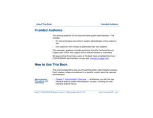 Page 36  About This Book  Intended AudienceIntuity™ CONVERSANT® System Version 7.0 Administration 
585-313-501 Issue 3 January 2000 xxxvi
Intended Audience
The primary audience for this document are system administrators. This 
includes:•
On-site technicians who perform system administration at the customer 
site
•
End customers who choose to administer their own systems
The secondary audience includes personnel from the Technical Service 
Organization (TSO) who support the on-site technicians or customers.
We...