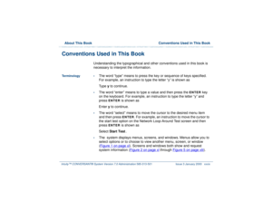 Page 39  About This Book  Conventions Used in This BookIntuity™ CONVERSANT® System Version 7.0 Administration 
585-313-501 Issue 3 January 2000 xxxix
Conventions Used in This Book 
Understanding the typographical and other conventions used in this book is 
necessary to interpret the information. 
Terminology•
The word “type” means to press the key or sequence of keys specified. 
For example, an instruction to type the letter “y” is shown as
Type y to continue.
•
The word “enter” means to type a value and then...