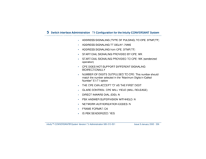 Page 3905  
Switch Interface Administration  T1 Configuration for the Intuity CONVERSANT System
Intuity™ CONVERSANT® System Version 7.0 Administration 
585-313-501 Issue 3 January 2000 336
•
ADDRESS SIGNALING (TYPE OF PULSING) TO CPE: DTMF(TT)
•
ADDRESS SIGNALING TT DELAY: 70MS
•
ADDRESS SIGNALING from CPE: DTMF(TT)
•
START DIAL SIGNALING PROVIDED BY CPE: WK
•
START DIAL SIGNALING PROVIDED TO CPE: WK (senderized 
operation)
•
CPE DOES NOT SUPPORT DIFFERENT SIGNALING 
BIDIRECTIONALLY
•
NUMBER OF DIGITS OUTPULSED...