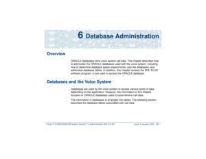 Page 396Intuity™ CONVERSANT® System Version 7.0 Administration 
585-313-501 Issue 3 January 2000 342
6 
Database Administration
Overview
ORACLE databases store voice system call data. This chapter describes how 
to administer the ORACLE databases used with the voice system, including 
how to determine database space requirements, size the databases, and 
administer database tables. In addition, this chapter reviews the SQL*PLUS 
software program, a tool used to access the ORACLE database.
Databases and the Voice...