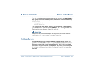 Page 4166  
Database Administration  Database Interface Process
Intuity™ CONVERSANT® System Version 7.0 Administration 
585-313-501 Issue 3 January 2000 362
The 45- and 300-seconds timeout values can be altered in /vs/data/ldbdip.rc
 
file. This file is included with the generic package and contains the following 
default values:
FIRST_TMOUT=45
SECOND_TMOUT=300
You may change these default values to any number that is appropriate for 
your database and applications. If the ldbdip.rc file is missing, the DIP uses...