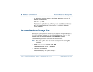 Page 4196  
Database Administration  Increase Database Storage Size
Intuity™ CONVERSANT® System Version 7.0 Administration 
585-313-501 Issue 3 January 2000 365
•
An application developer wants to develop an application to run on 72 
channels simultaneously:
500 / (72 ´
 1) = 6.94
Therefore, the application can perform up to six read table operations on 
up to six different tables per channel before it encounters database 
access problems.
Increase Database Storage Size
The amount of storage space needed for the...