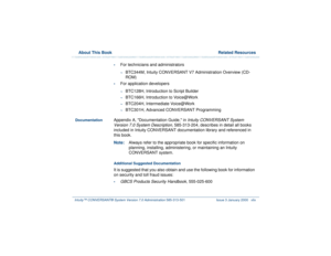 Page 49  About This Book  Related ResourcesIntuity™ CONVERSANT® System Version 7.0 Administration 
585-313-501 Issue 3 January 2000 xlix
•
For technicians and administrators ~
BTC344M, Intuity CONVERSANT V7 Administration Overview (CD-
ROM)
•
For application developers ~
BTC128H, Introduction to Script Builder
~
BTC166H, Introduction to Voice@Work
~
BTC204H, Intermediate Voice@Work
~
BTC301H, Advanced CONVERSANT Programming
Documentation
Appendix A, Documentation Guide, in 
Intuity CONVERSANT System 
Version...