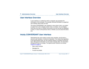 Page 561  
Administration Overview  User Interface Overview
Intuity™ CONVERSANT® System Version 7.0 Administration 
585-313-501 Issue 3 January 2000 2
User Interface Overview
A user interface is a method by which a computer user accesses the 
information on the computer. For example, Microsoft Windows is a graphical 
user interface (also known as GUI).
The Intuity CONVERSANT user interface is menu-driven; that is, you select 
an option from a list to display another menu or window. You can display 
more than...