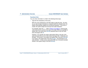 Page 631  
Administration Overview  Intuity CONVERSANT User Interface
Intuity™ CONVERSANT® System Version 7.0 Administration 
585-313-501 Issue 3 January 2000 9
Populating FieldsYou can enter information in a field in the following three ways:•
Type the first character(s) of the entry.
With the cursor positioned on the field, begin to type the entry.  As soon 
as you type enough characters to uniquely identify the desired entry, the 
system automatically supplies the remaining characters.  If the entry is...