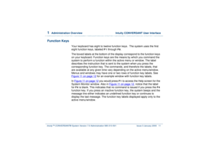 Page 651  
Administration Overview  Intuity CONVERSANT User Interface
Intuity™ CONVERSANT® System Version 7.0 Administration 
585-313-501 Issue 3 January 2000 11
Function Keys
Your keyboard has eight to twelve function keys.  The system uses the first 
eight function keys, labeled 
F1
 through 
F8
.
The boxed labels at the bottom of the display correspond to the function keys 
on your keyboard. Function keys are the means by which you command the 
system to perform a function within the active menu or window....