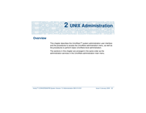 Page 76Intuity™ CONVERSANT® System Version 7.0 Administration 
585-313-501 Issue 3 January 2000 22
2 
UNIX Administration
Overview
This chapter describes the UnixWare™ system administration user interface 
and the procedures to access the UnixWare administration menu, as well as 
the procedures to perform basic UnixWare-level administration.
The sections in this chapter are arranged in the same order as the 
administration services in the UnixWare administration main menu. 