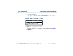 Page 782  
UNIX Administration  UNIX System Administration Access
Intuity™ CONVERSANT® System Version 7.0 Administration 
585-313-501 Issue 3 January 2000 24
3  
Enter cvis_mainmenu
The system displays the Intuity CONVERSANT menu (Figure 16 on 
page 24
).
Figure 16. Intuity CONVERSANT V7.0 Menu  4  
Select 
UNIX System Administration
.
The system displays the UNIX System V Administration menu (Figure 17 
on page 25
). 