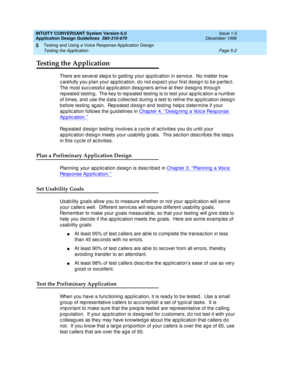 Page 102INTUITY CONVERSANT System Version 6.0
Application Design Guidelines  
585-310-670  Issue 1.0
December 1996
Testing and Using a Voice Response Application Design 
Page 5-2 Testing the Application 
5
Testing the Application
There are several step s to g etting  your ap p lic ation in servic e.  No matter how 
c arefully you plan your app lic ation, d o not exp ec t your first d esig n to b e p erfec t.  
The most suc c essful ap plic ation d esig ners arrive at their d esig ns throug h 
rep eated  testing....