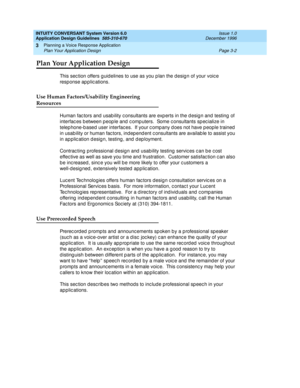 Page 40INTUITY CONVERSANT System Version 6.0
Application Design Guidelines  
585-310-670  Issue 1.0
December 1996
Planning a Voice Response Application 
Page 3-2 Plan Your Application Design 
3
Plan Your Application Design
This sec tion offers g uidelines to use as you p lan the d esig n of your voic e 
response ap p lic ations.
Use Human Factors/Usability Engineering
Resources
Human fac tors and  usab ility c onsultants are exp erts in the d esig n and  testing  of 
interfac es b etween p eop le and  c omp...