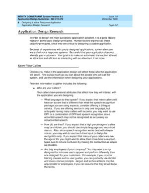 Page 48INTUITY CONVERSANT System Version 6.0
Application Design Guidelines  
585-310-670  Issue 1.0
December 1996
Designing a Voice Response Application 
Page 4-2 Application Design Research 
4
Application Design Research
In order to d esign the most suc c essful ap p lic ation p ossib le, it is a g ood  id ea to 
research some basic design principles.  Human factors experts call these 
usab ility p rinc ip les, sinc e they are c ritic al to d esig ning  a usab le ap p lic ation.
Bec ause of exp erienc es with...