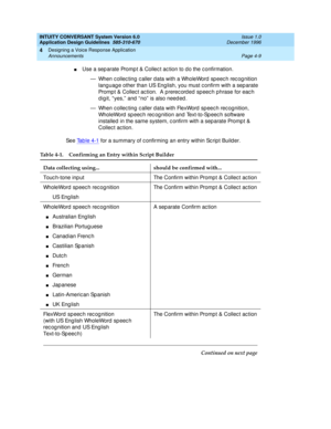 Page 55INTUITY CONVERSANT System Version 6.0
Application Design Guidelines  
585-310-670  Issue 1.0
December 1996
Designing a Voice Response Application 
Page 4-9 Announcements 
4
nUse a sep arate Promp t & Collec t ac tion to d o the c onfirmation.
— When collec ting caller data with a WholeWord speech recognition 
lang uag e other than US Eng lish, you must c onfirm with a sep arate 
Promp t & Collec t ac tion.  A prerec ord ed sp eec h phrase for eac h 
digit, “yes,” and “no” is also needed.
— When c ollec...