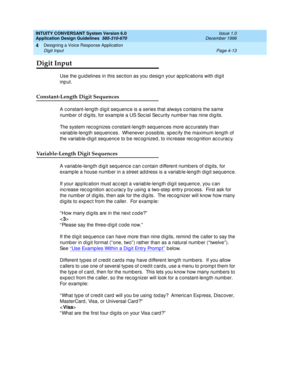 Page 59INTUITY CONVERSANT System Version 6.0
Application Design Guidelines  
585-310-670  Issue 1.0
December 1996
Designing a Voice Response Application 
Page 4-13 Digit Input 
4
Digit Input
Use the guid elines in this sec tion as you d esig n your ap p lic ations with dig it  
input.
Constant-Length Digit Sequences
A c onstant-leng th d ig it seq uenc e is a series that always c ontains the same 
number of digits, for example a US Social Security number has nine digits. 
The system rec ognizes c onstant-leng...