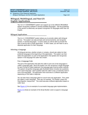 Page 86INTUITY CONVERSANT System Version 6.0
Application Design Guidelines  
585-310-670  Issue 1.0
December 1996
Designing a Voice Response Application 
Page 4-40 Bilingual, Multilingual, and Non-US English Applications 
4
Bilingual, Multilingual, and Non-US
English Applications
Your INTUITY CONVERSANT system c an sup p ort up  to two d ifferent WholeWord  
sp eec h rec og nition software in several availab le lang uages.  Use the g uid elines 
in this sec tion to effec tively use sp eec h rec ognition for...