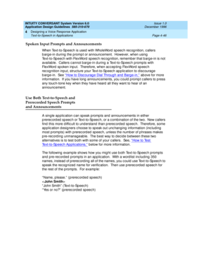 Page 92INTUITY CONVERSANT System Version 6.0
Application Design Guidelines  
585-310-670  Issue 1.0
December 1996
Designing a Voice Response Application 
Page 4-46 Text-to-Speech in Applications 
4
Spoken Input Prompts and Announcements
When Text-to-Sp eec h is used  with WholeWord  sp eec h rec og nition, c allers 
b arg e-in d uring  the p romp t or announc ement.  However, when using  
Text-to-Speech with FlexWord speech recognition, remember that barge-in is not 
availab le.  Callers c annot b arg e-in d...