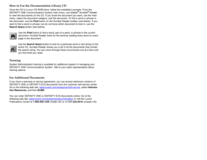 Page 4555-233-736
Comc od e 108671389
Issue 2
June 2000
How to Use the Documentation Library CDOnce the CD is in your CD-ROM drive, follow the installation prompts. From the 
DEFINITY ONE Communications System main menu, use Adobe
® Acrobat
® Reader 
to view the documents on the CD. If you know the document you want, use the main 
menu, select the document category, and the document. To find a word or phrase in 
the document, use the Find button on the Acrobat Reader toolbar (see below). If you 
want to find a...