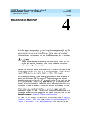 Page 113Initialization and Recovery
Page 4-1  
4
DEFINITY Enterprise Communications Server Release 6
Maintenance for R6r Volumes 1 & 2  555-230-126  Issue 2
January 1998
4
4Initialization and Recovery
When the system is powered up, or when it experiences a catastrophic fault that 
interrupts its basic functions, it undergoes a reboot. In addition to reboot, there 
are several less severe resets available for the system to recover from less 
disrupting errors. The technician can also initiate these resets with a...