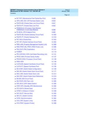 Page 13DEFINITY Enterprise Communications Server Release 6
Maintenance for R6r Volumes 1 & 2  555-230-126  Issue 2
January 1998
Contents 
Page xiii  
nM/T-PKT (Maintenance/Test Packet Bus Port)9-928
nOPS-LINE (DS1 Off Premises Station Line)9-933
nPDATA-BD (Packet Data Line Circuit Pack)9-947
nPDATA-PT (Packet Data Line Port)9-952
nPDMODULE (Processor Data Module)
TDMODULE (Trunk Data Module)9-968
nPE-BCHL (PRI Endpoint Port)9-985
nPGATE-BD (Packet Gateway Circuit Pack)9-1002
nPGATE-PT (Packet Gateway...