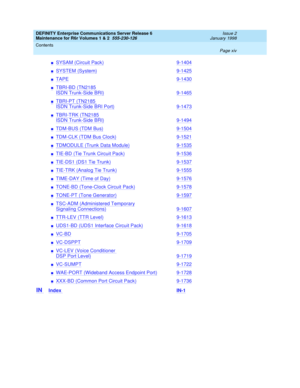 Page 14DEFINITY Enterprise Communications Server Release 6
Maintenance for R6r Volumes 1 & 2  555-230-126  Issue 2
January 1998
Contents 
Page xiv  
nSYSAM (Circuit Pack)9-1404
nSYSTEM (System)9-1425
nTAPE9-1430
nTBRI-BD (TN2185 
ISDN Trunk-Side BRI)9-1465
nTBRI-PT (TN2185 
ISDN Trunk-Side BRI Port)9-1473
nTBRI-TRK (TN2185 
ISDN Trunk-Side BRI)9-1494
nTDM-BUS (TDM Bus)9-1504
nTDM-CLK (TDM Bus Clock)9-1521
nTDMODULE (Trunk Data Module)9-1535
nTIE-BD (Tie Trunk Circuit Pack)9-1536
nTIE-DS1 (DS1 Tie Trunk)9-1537...