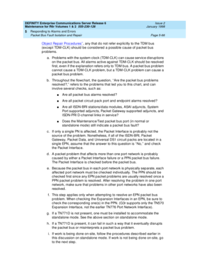 Page 196DEFINITY Enterprise Communications Server Release 6
Maintenance for R6r Volumes 1 & 2  555-230-126  Issue 2
January 1998
Responding to Alarms and Errors 
Page 5-66 Packet Bus Fault Isolation and Repair 
5
Object Repair Procedures’’, any that do not refer explicitly to the TDM bus 
(except TDM-CLK) should be considered a possible cause of packet bus 
problems.
a. Problems with the system clock (TDM-CLK) can cause service disruptions 
on the packet bus. All alarms active against TDM-CLK should be resolved...